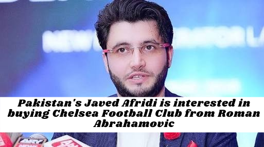 Pakistan's Javed Afridi is interested in buying Chelsea Football Club from Roman Abrahamovic