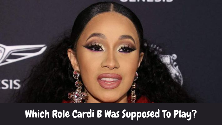 Which Role Cardi B Was Supposed To Play?