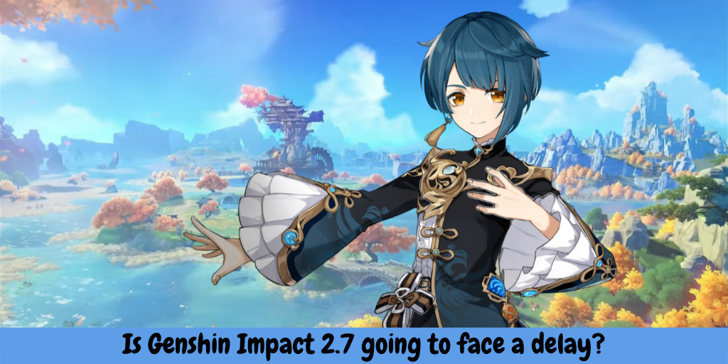 Is Genshin Impact 2.7 going to face a delay?