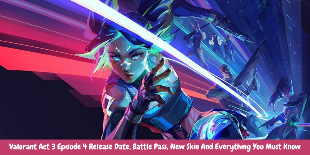 Valorant Act 3 Episode 4 Release Date, Battle Pass, New Skin And Everything You Must Know