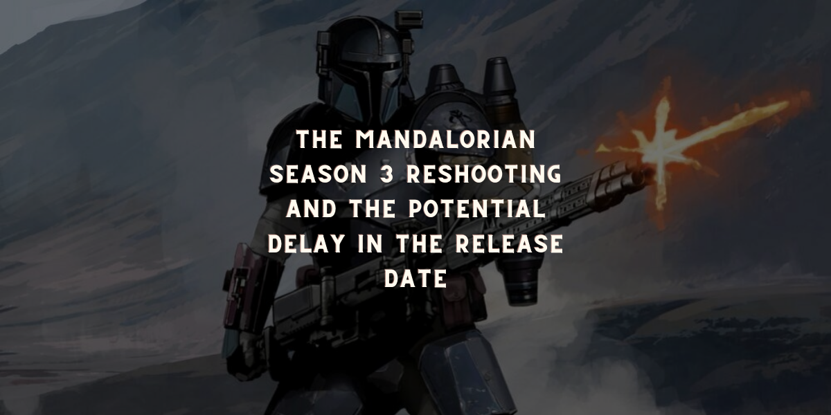 The Mandalorian Season 3 Reshooting and the Potential Delay in the Release Date