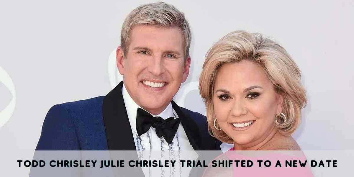 Todd Chrisley Julie Chrisley Trial Shifted to a New Date
