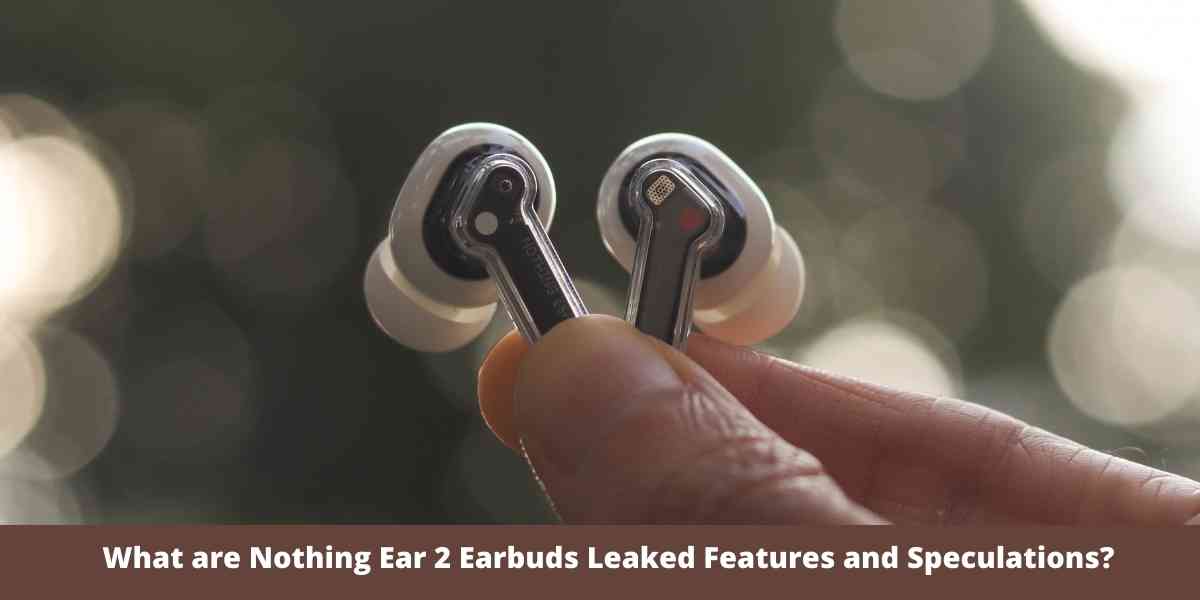 What are Nothing Ear 2 Earbuds Leaked Features and Speculations?